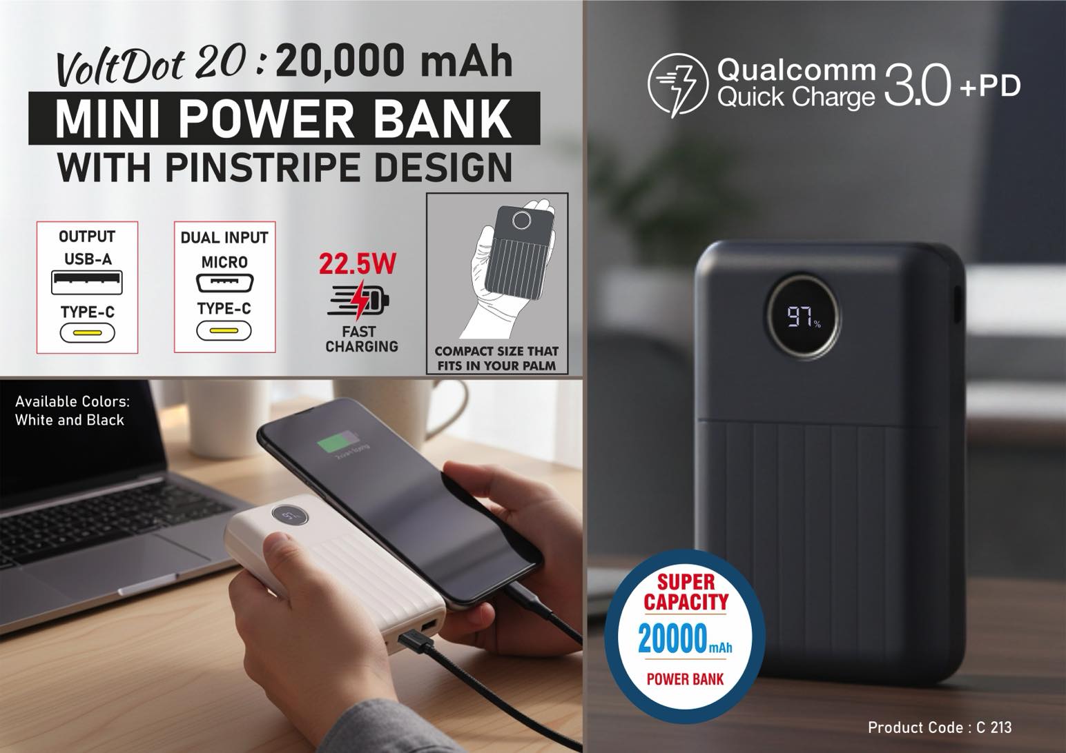 VoltDot 20: 20,000 mAh Mini Power bank with Pinstripe design |
Round display area | Output ports: 2 USB A, 1 USB C | 22.5W
Fast charging | Supports Qualcomm 3.0 + PD charging