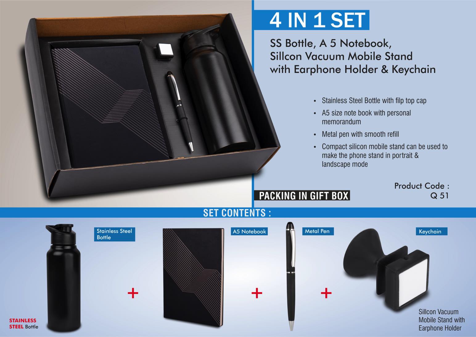 4 in 1 set: Stainless Steel bottle, metal pen, Silicon mobile stand
with earphone holder, A5 notebook